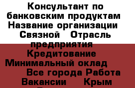 Консультант по банковским продуктам › Название организации ­ Связной › Отрасль предприятия ­ Кредитование › Минимальный оклад ­ 33 000 - Все города Работа » Вакансии   . Крым,Бахчисарай